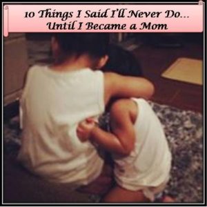 10 Things Ill Never Do Until I Became a Mom